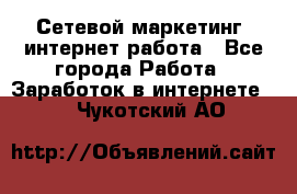 Сетевой маркетинг. интернет работа - Все города Работа » Заработок в интернете   . Чукотский АО